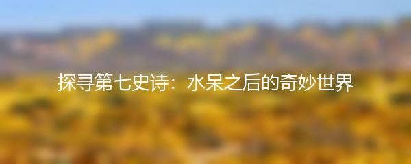 探寻第七史诗：水呆之后的奇妙世界