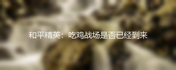 和平精英：吃鸡战场是否已经到来