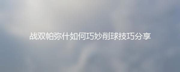 战双帕弥什如何巧妙削球技巧分享