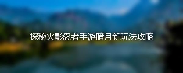 探秘火影忍者手游暗月新玩法攻略