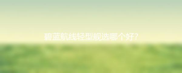 碧蓝航线轻型舰选哪个好？