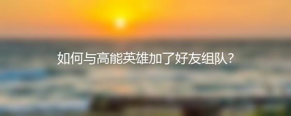 如何与高能英雄加了好友组队？