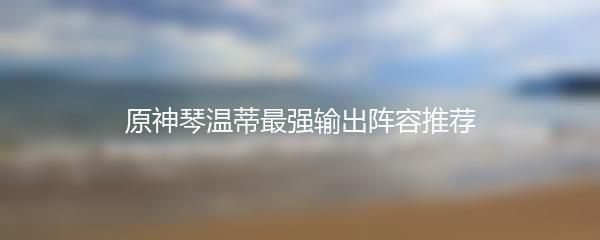 原神琴温蒂最强输出阵容推荐