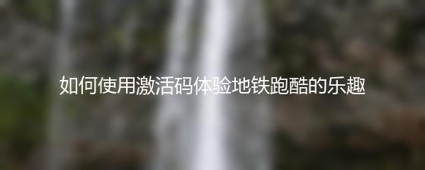 如何使用激活码体验地铁跑酷的乐趣