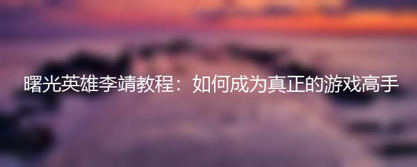  曙光英雄李靖教程：如何成为真正的游戏高手