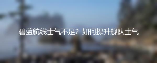 碧蓝航线士气不足？如何提升舰队士气