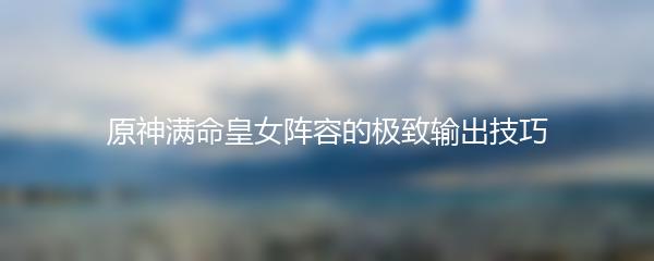 原神满命皇女阵容的极致输出技巧