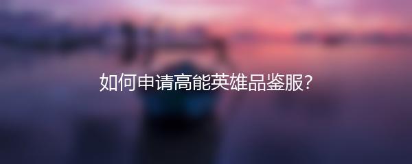 如何申请高能英雄品鉴服？