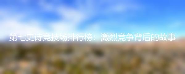 第七史诗竞技场排行榜：激烈竞争背后的故事