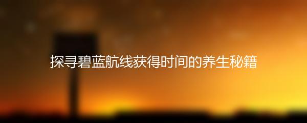 探寻碧蓝航线获得时间的养生秘籍