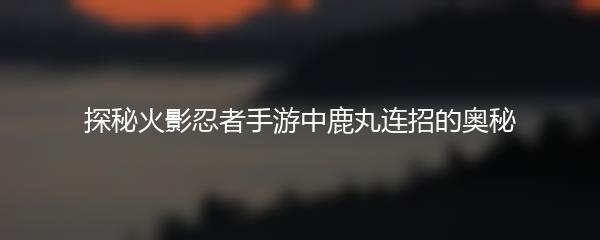 探秘火影忍者手游中鹿丸连招的奥秘