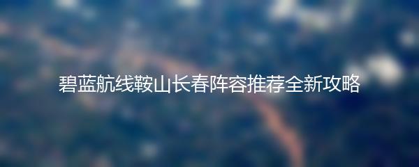 碧蓝航线鞍山长春阵容推荐全新攻略