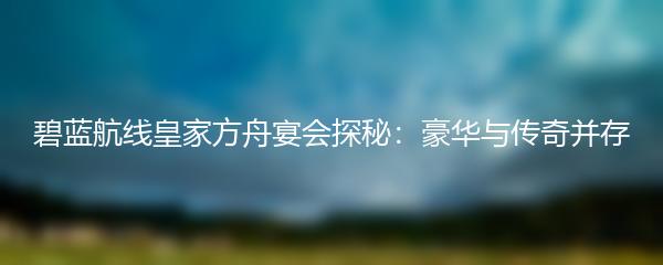 碧蓝航线皇家方舟宴会探秘：豪华与传奇并存