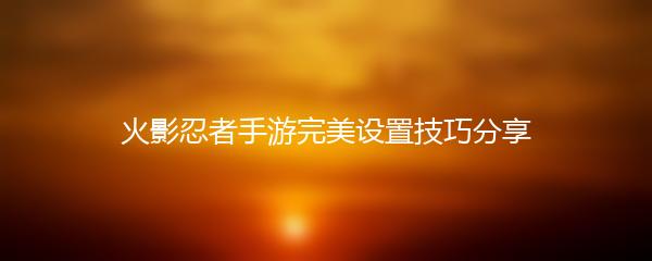 火影忍者手游完美设置技巧分享