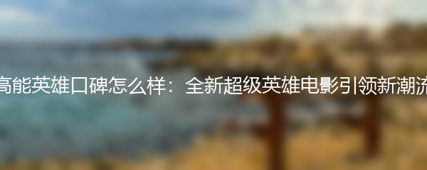 高能英雄口碑怎么样：全新超级英雄电影引领新潮流