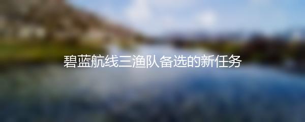 碧蓝航线三渔队备选的新任务