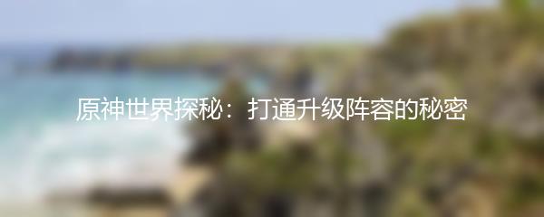 原神世界探秘：打通升级阵容的秘密