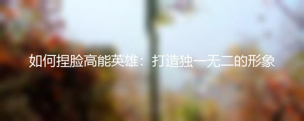 如何捏脸高能英雄：打造独一无二的形象