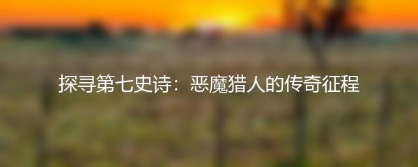 探寻第七史诗：恶魔猎人的传奇征程