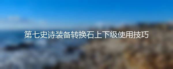 第七史诗装备转换石上下级使用技巧