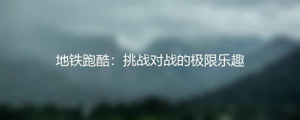 地铁跑酷：挑战对战的极限乐趣