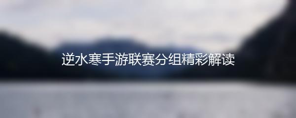逆水寒手游联赛分组精彩解读