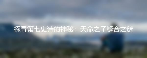 探寻第七史诗的神秘：天命之子缝合之谜