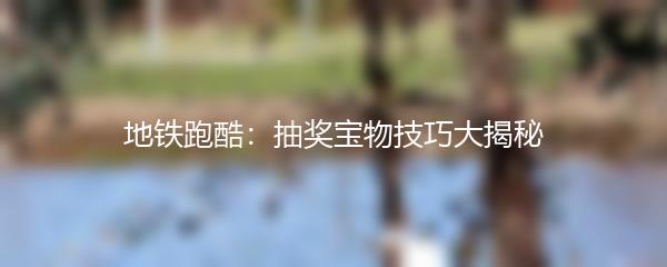 地铁跑酷：抽奖宝物技巧大揭秘