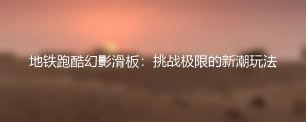 地铁跑酷幻影滑板：挑战极限的新潮玩法