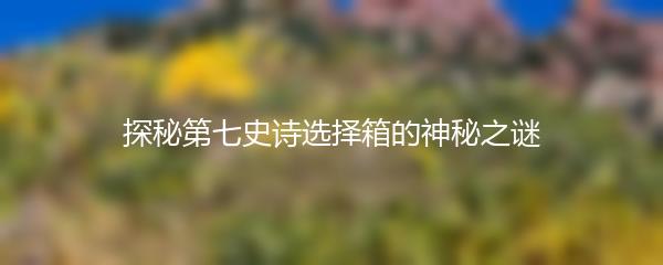 探秘第七史诗选择箱的神秘之谜
