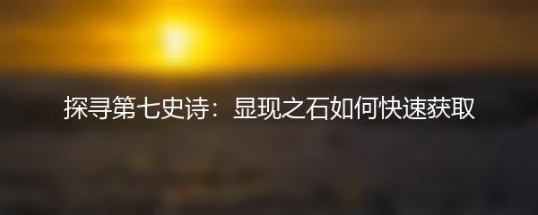 探寻第七史诗：显现之石如何快速获取