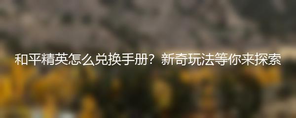 和平精英怎么兑换手册？新奇玩法等你来探索