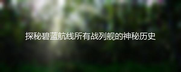 探秘碧蓝航线所有战列舰的神秘历史