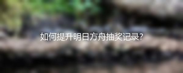 如何提升明日方舟抽奖记录？
