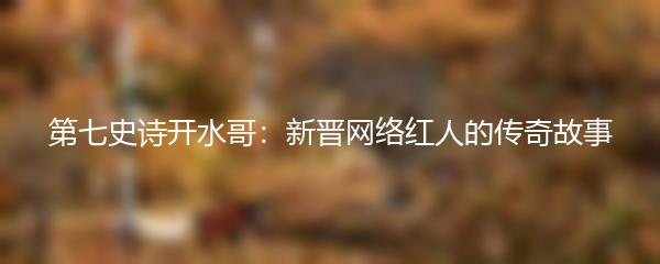 第七史诗开水哥：新晋网络红人的传奇故事