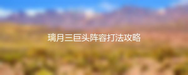 璃月三巨头阵容打法攻略