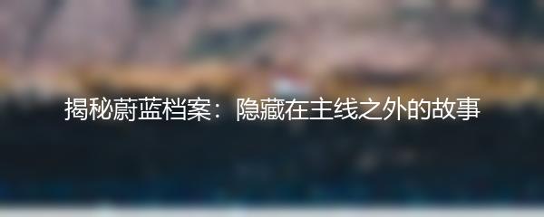 揭秘蔚蓝档案：隐藏在主线之外的故事