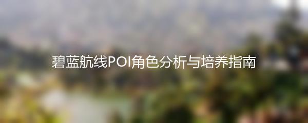碧蓝航线POI角色分析与培养指南
