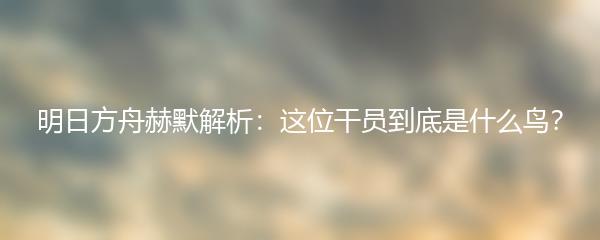 明日方舟赫默解析：这位干员到底是什么鸟？