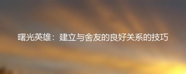 曙光英雄：建立与舍友的良好关系的技巧