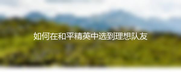 如何在和平精英中选到理想队友