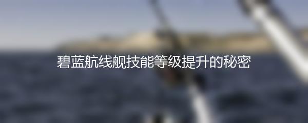 碧蓝航线舰技能等级提升的秘密