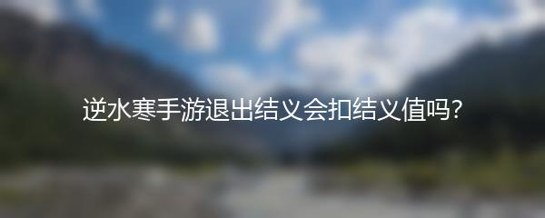 逆水寒手游退出结义会扣结义值吗？