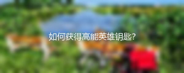 如何获得高能英雄钥匙？
