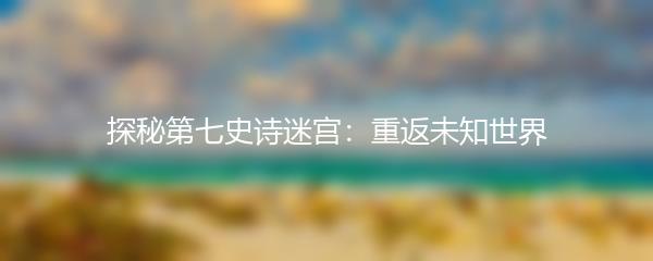 探秘第七史诗迷宫：重返未知世界