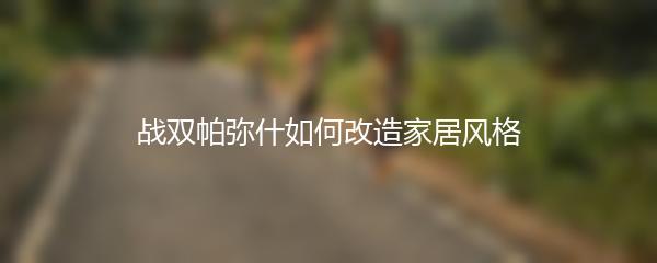 战双帕弥什如何改造家居风格