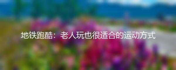 地铁跑酷：老人玩也很适合的运动方式