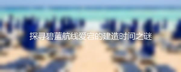 探寻碧蓝航线爱宕的建造时间之谜