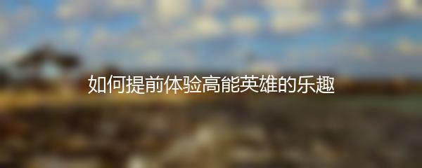 如何提前体验高能英雄的乐趣