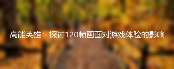 高能英雄：探讨120帧画面对游戏体验的影响